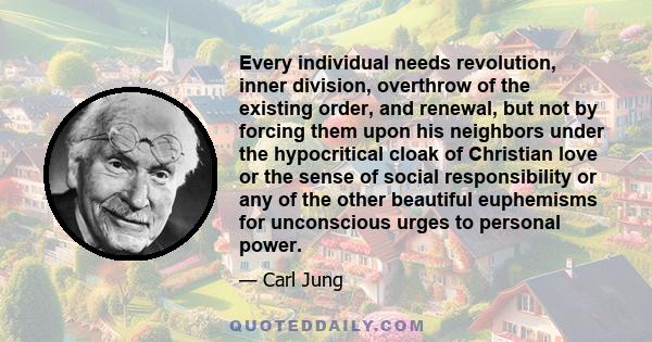 Every individual needs revolution, inner division, overthrow of the existing order, and renewal, but not by forcing them upon his neighbors under the hypocritical cloak of Christian love or the sense of social