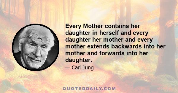 Every Mother contains her daughter in herself and every daughter her mother and every mother extends backwards into her mother and forwards into her daughter.