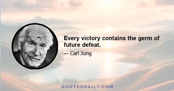 Every victory contains the germ of future defeat.