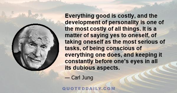 Everything good is costly, and the development of personality is one of the most costly of all things. It is a matter of saying yes to oneself, of taking oneself as the most serious of tasks, of being conscious of