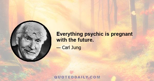 Everything psychic is pregnant with the future.