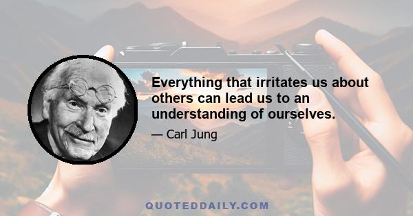 Everything that irritates us about others can lead us to an understanding of ourselves.