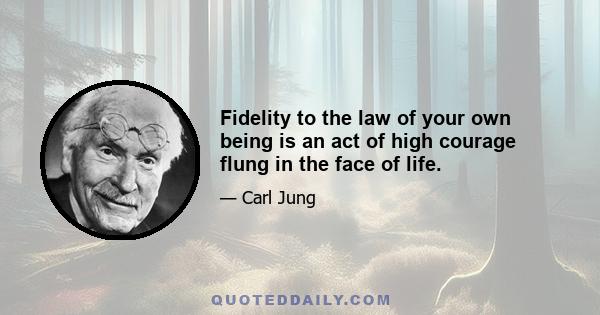 Fidelity to the law of your own being is an act of high courage flung in the face of life.