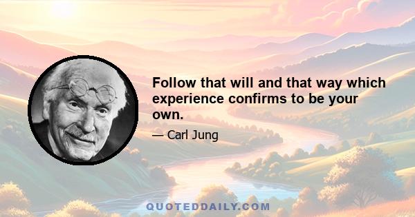 Follow that will and that way which experience confirms to be your own.