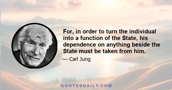 For, in order to turn the individual into a function of the State, his dependence on anything beside the State must be taken from him.