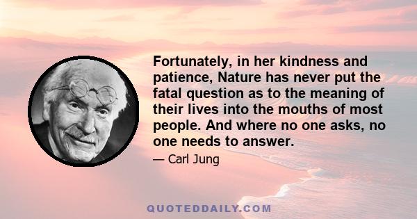 Fortunately, in her kindness and patience, Nature has never put the fatal question as to the meaning of their lives into the mouths of most people. And where no one asks, no one needs to answer.