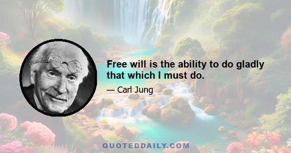 Free will is the ability to do gladly that which I must do.