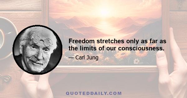 Freedom stretches only as far as the limits of our consciousness.