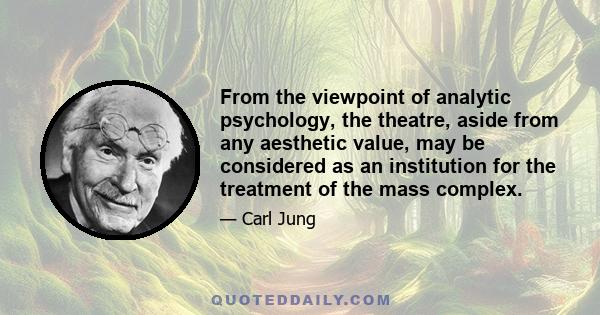 From the viewpoint of analytic psychology, the theatre, aside from any aesthetic value, may be considered as an institution for the treatment of the mass complex.