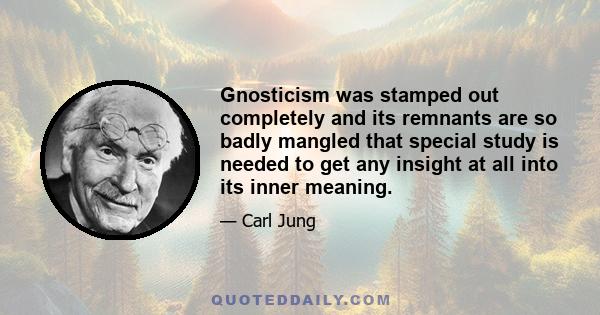 Gnosticism was stamped out completely and its remnants are so badly mangled that special study is needed to get any insight at all into its inner meaning.