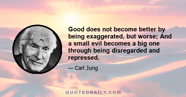 Good does not become better by being exaggerated, but worse; And a small evil becomes a big one through being disregarded and repressed.