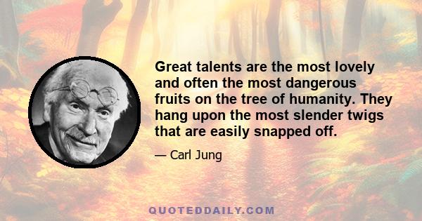 Great talents are the most lovely and often the most dangerous fruits on the tree of humanity. They hang upon the most slender twigs that are easily snapped off.