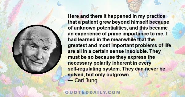 Here and there it happened in my practice that a patient grew beyond himself because of unknown potentialities, and this became an experience of prime importance to me. I had learned in the meanwhile that the greatest