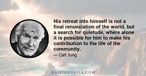 His retreat into himself is not a final renunciation of the world, but a search for quietude, where alone it is possible for him to make his contribution to the life of the community.