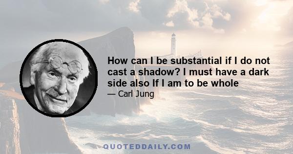 How can I be substantial if I do not cast a shadow? I must have a dark side also If I am to be whole