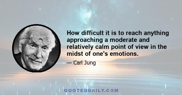 How difficult it is to reach anything approaching a moderate and relatively calm point of view in the midst of one's emotions.