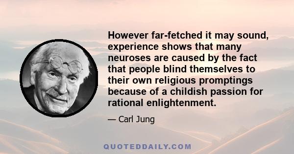 However far-fetched it may sound, experience shows that many neuroses are caused by the fact that people blind themselves to their own religious promptings because of a childish passion for rational enlightenment.