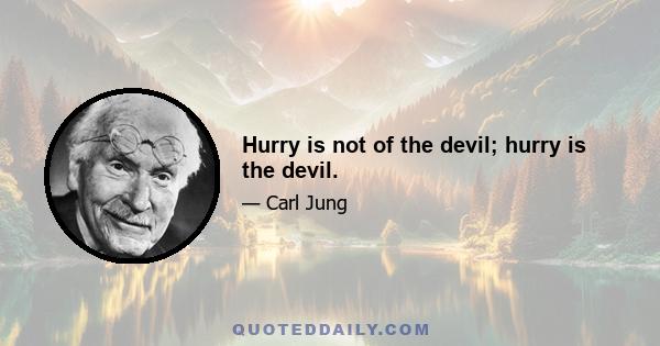 Hurry is not of the devil; hurry is the devil.