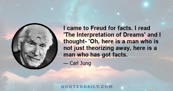 I came to Freud for facts. I read 'The Interpretation of Dreams' and I thought- 'Oh, here is a man who is not just theorizing away, here is a man who has got facts.