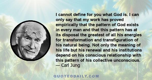 I cannot define for you what God is. I can only say that my work has proved empirically that the pattern of God exists in every man and that this pattern has at its disposal the greatest of all his energies for