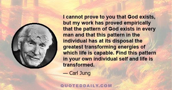 I cannot prove to you that God exists, but my work has proved empirically that the pattern of God exists in every man and that this pattern in the individual has at its disposal the greatest transforming energies of