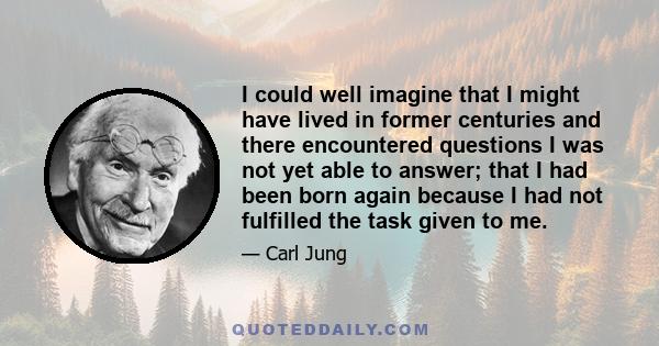 I could well imagine that I might have lived in former centuries and there encountered questions I was not yet able to answer; that I had been born again because I had not fulfilled the task given to me.