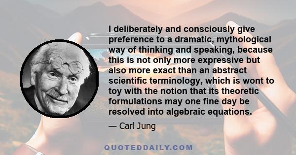 I deliberately and consciously give preference to a dramatic, mythological way of thinking and speaking, because this is not only more expressive but also more exact than an abstract scientific terminology, which is