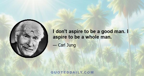 I don't aspire to be a good man. I aspire to be a whole man.