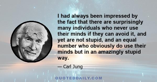 I had always been impressed by the fact that there are surprisingly many individuals who never use their minds if they can avoid it, and yet are not stupid, and an equal number who obviously do use their minds but in an 