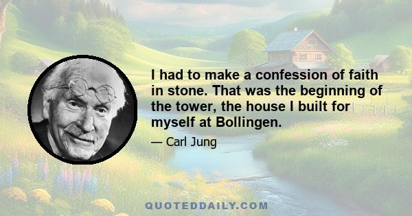 I had to make a confession of faith in stone. That was the beginning of the tower, the house I built for myself at Bollingen.