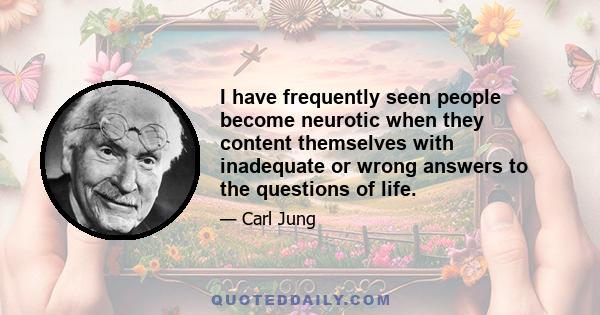 I have frequently seen people become neurotic when they content themselves with inadequate or wrong answers to the questions of life. They seek position, marriage, reputation, outward success of money, and remain