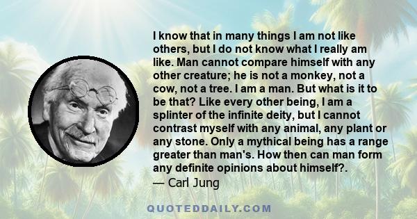 I know that in many things I am not like others, but I do not know what I really am like. Man cannot compare himself with any other creature; he is not a monkey, not a cow, not a tree. I am a man. But what is it to be