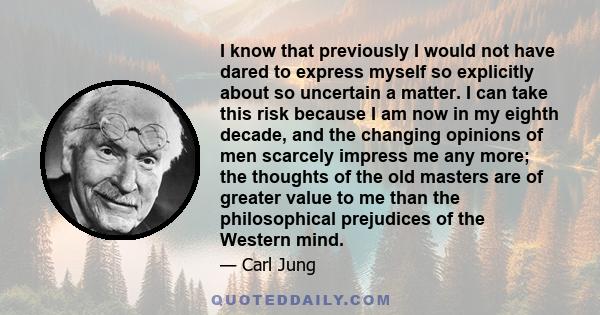 I know that previously I would not have dared to express myself so explicitly about so uncertain a matter. I can take this risk because I am now in my eighth decade, and the changing opinions of men scarcely impress me