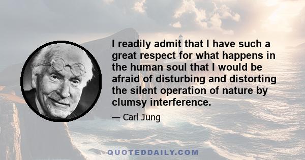 I readily admit that I have such a great respect for what happens in the human soul that I would be afraid of disturbing and distorting the silent operation of nature by clumsy interference.