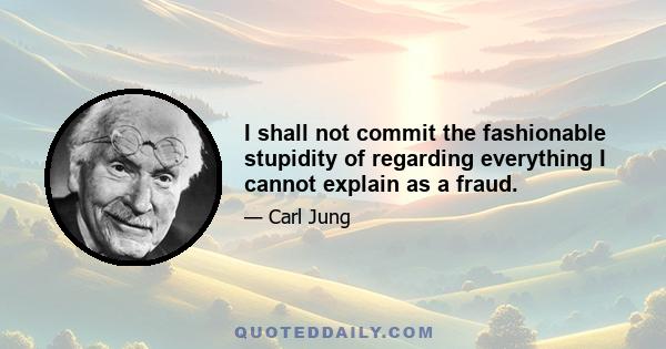 I shall not commit the fashionable stupidity of regarding everything I cannot explain as a fraud.