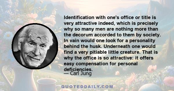 Identification with one's office or title is very attractive indeed, which is precisely why so many men are nothing more than the decorum accorded to them by society. In vain would one look for a personality behind the