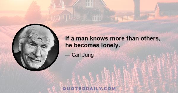 If a man knows more than others, he becomes lonely.