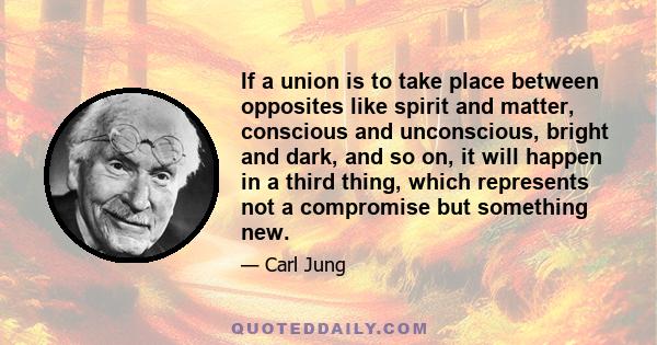 If a union is to take place between opposites like spirit and matter, conscious and unconscious, bright and dark, and so on, it will happen in a third thing, which represents not a compromise but something new.