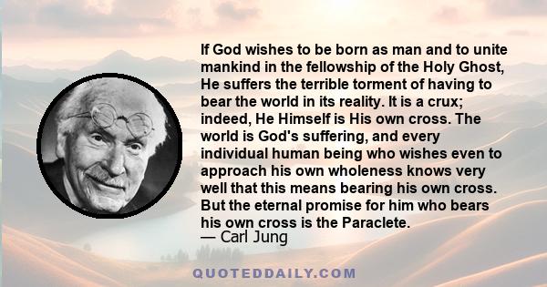 If God wishes to be born as man and to unite mankind in the fellowship of the Holy Ghost, He suffers the terrible torment of having to bear the world in its reality. It is a crux; indeed, He Himself is His own cross.