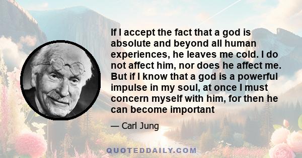 If I accept the fact that a god is absolute and beyond all human experiences, he leaves me cold. I do not affect him, nor does he affect me. But if I know that a god is a powerful impulse in my soul, at once I must