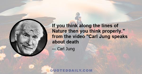 If you think along the lines of Nature then you think properly. from the video Carl Jung speaks about death