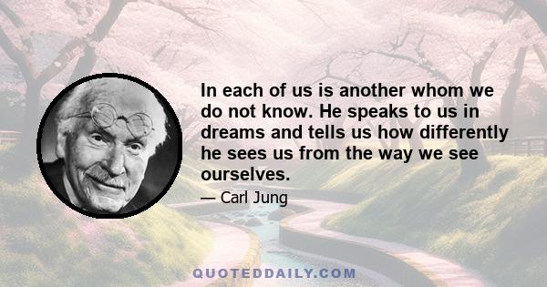 In each of us is another whom we do not know. He speaks to us in dreams and tells us how differently he sees us from the way we see ourselves.