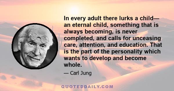 In every adult there lurks a child— an eternal child, something that is always becoming, is never completed, and calls for unceasing care, attention, and education. That is the part of the personality which wants to