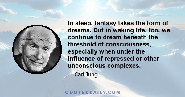 In sleep, fantasy takes the form of dreams. But in waking life, too, we continue to dream beneath the threshold of consciousness, especially when under the influence of repressed or other unconscious complexes.