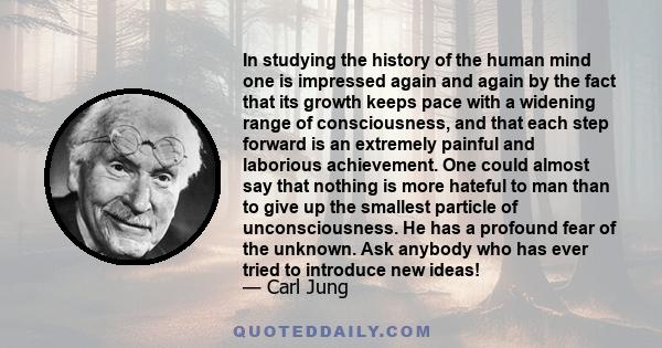 In studying the history of the human mind one is impressed again and again by the fact that its growth keeps pace with a widening range of consciousness, and that each step forward is an extremely painful and laborious