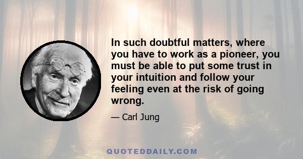 In such doubtful matters, where you have to work as a pioneer, you must be able to put some trust in your intuition and follow your feeling even at the risk of going wrong.