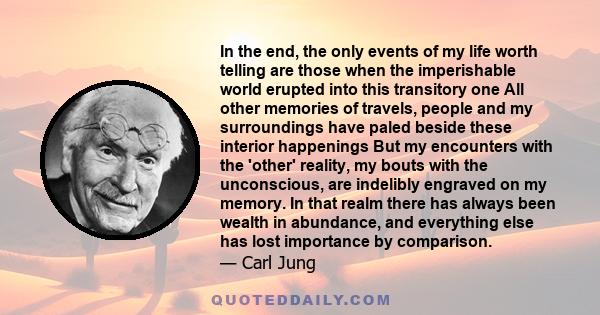 In the end, the only events of my life worth telling are those when the imperishable world erupted into this transitory one All other memories of travels, people and my surroundings have paled beside these interior