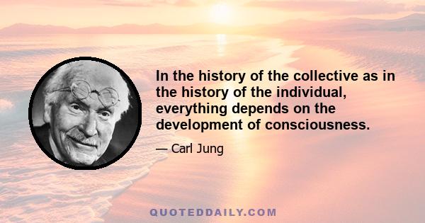 In the history of the collective as in the history of the individual, everything depends on the development of consciousness.