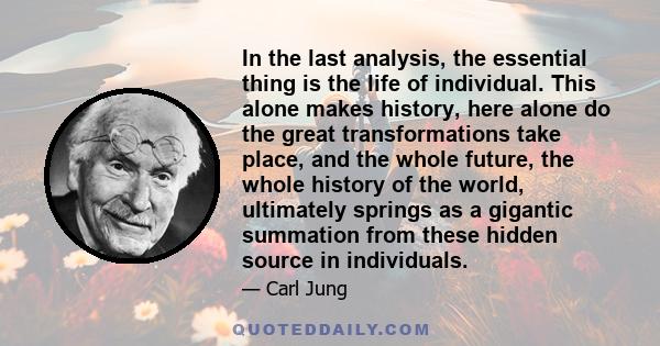 In the last analysis, the essential thing is the life of individual. This alone makes history, here alone do the great transformations take place, and the whole future, the whole history of the world, ultimately springs 