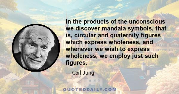 In the products of the unconscious we discover mandala symbols, that is, circular and quaternity figures which express wholeness, and whenever we wish to express wholeness, we employ just such figures.